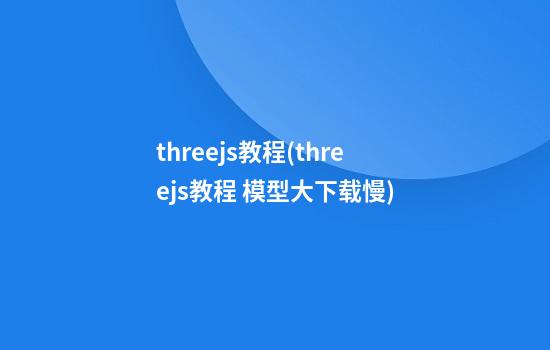 three.js教程(threejs教程 模型大下载慢)