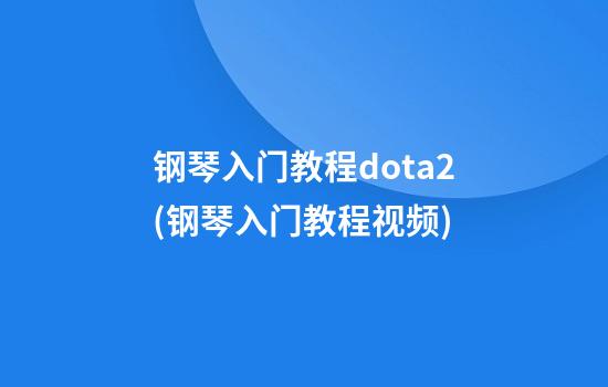 钢琴入门教程dota2(钢琴入门教程视频)