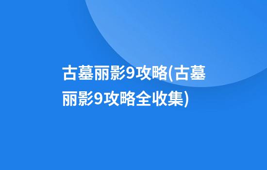 古墓丽影9攻略(古墓丽影9攻略全收集)