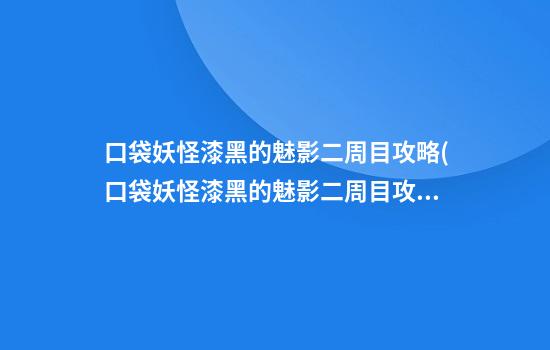 口袋妖怪漆黑的魅影二周目攻略(口袋妖怪漆黑的魅影二周目攻略剧情)