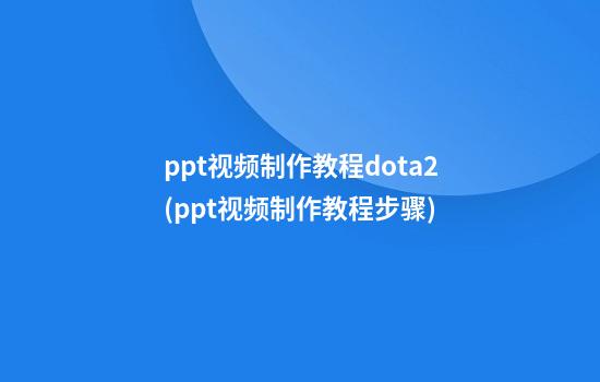 ppt视频制作教程dota2(ppt视频制作教程步骤)