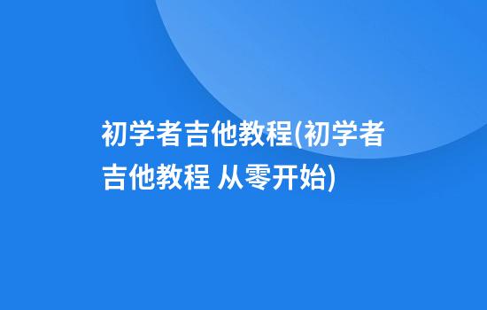 初学者吉他教程(初学者吉他教程 从零开始)