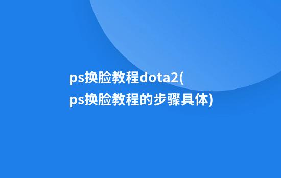 ps换脸教程dota2(ps换脸教程的步骤具体)