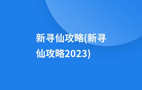 新寻仙攻略(新寻仙攻略2023)