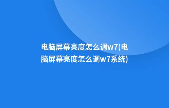 电脑屏幕亮度怎么调w7(电脑屏幕亮度怎么调w7系统)