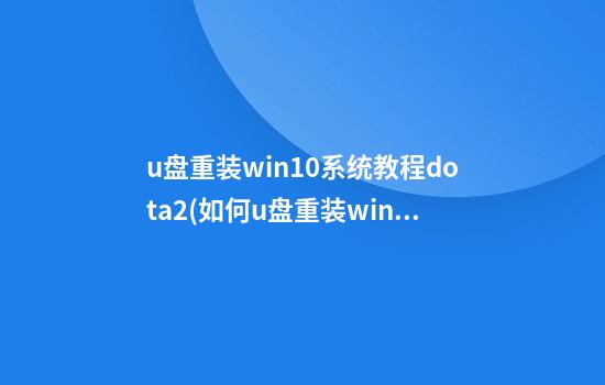 u盘重装win10系统教程dota2(如何u盘重装win10)