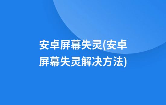 安卓屏幕失灵(安卓屏幕失灵解决方法)