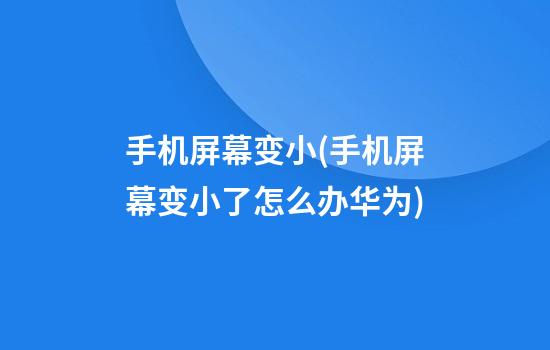 手机屏幕变小(手机屏幕变小了怎么办华为)