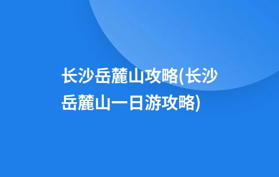 长沙岳麓山攻略(长沙岳麓山一日游攻略)