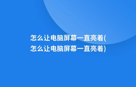 怎么让电脑屏幕一直亮着(怎么让电脑屏幕一直亮着)