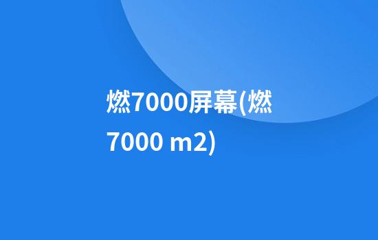 燃7000屏幕(燃7000 m2)