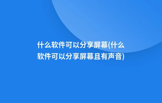 什么软件可以分享屏幕(什么软件可以分享屏幕且有声音)