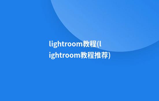 lightroom教程(lightroom教程推荐)