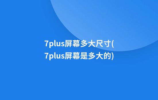 7plus屏幕多大尺寸(7plus屏幕是多大的)