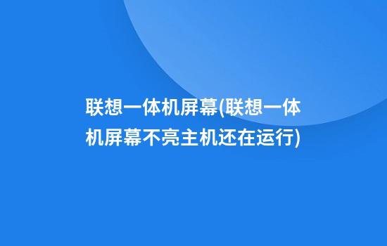 联想一体机屏幕(联想一体机屏幕不亮主机还在运行)