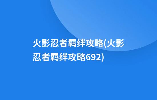 火影忍者羁绊攻略(火影忍者羁绊攻略6.92)