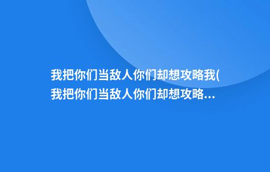 我把你们当敌人你们却想攻略我(我把你们当敌人你们却想攻略我讲的什么)