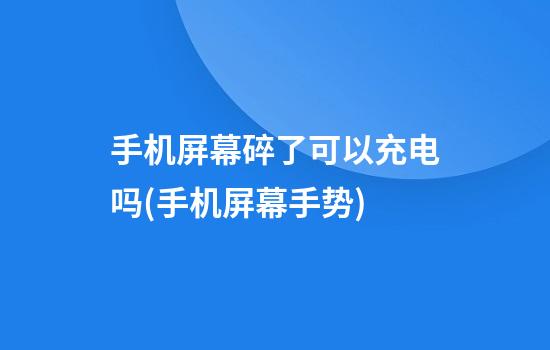 手机屏幕碎了可以充电吗(手机屏幕手势)