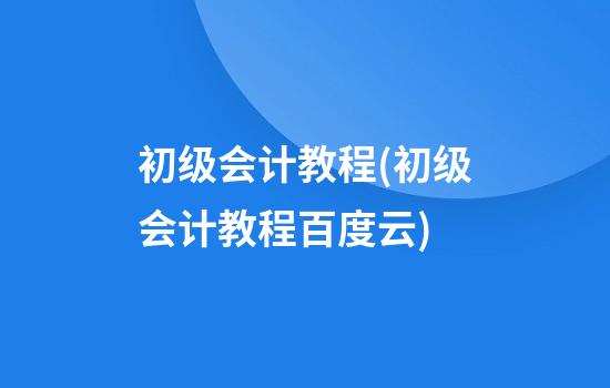 初级会计教程(初级会计教程百度云)