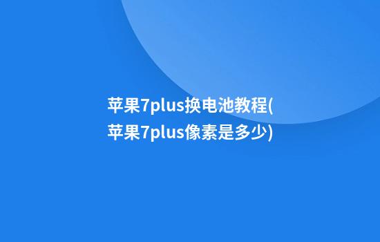 苹果7plus换电池教程(苹果7plus像素是多少)