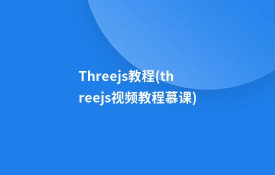 Threejs教程(threejs视频教程慕课)