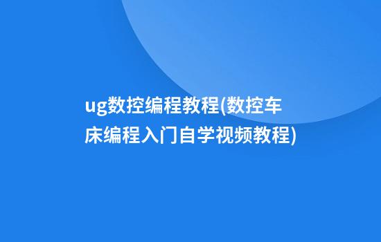 ug数控编程教程(数控车床编程入门自学视频教程)