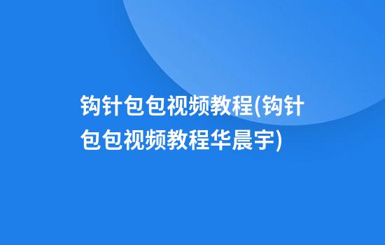 钩针包包视频教程(钩针包包视频教程华晨宇)