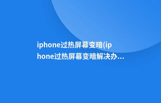 iphone过热屏幕变暗(iphone过热屏幕变暗解决办法)