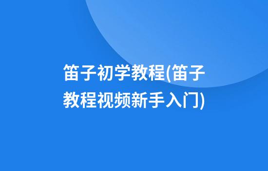 笛子初学教程(笛子教程视频新手入门)