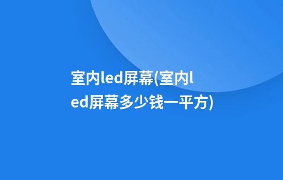 室内led屏幕(室内led屏幕多少钱一平方)