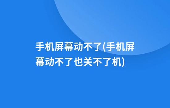 手机屏幕动不了(手机屏幕动不了也关不了机)