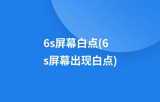 6s屏幕白点(6s屏幕出现白点)