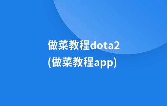 做菜教程dota2(做菜教程app)