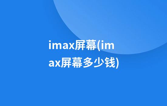 imax屏幕(imax屏幕多少钱)