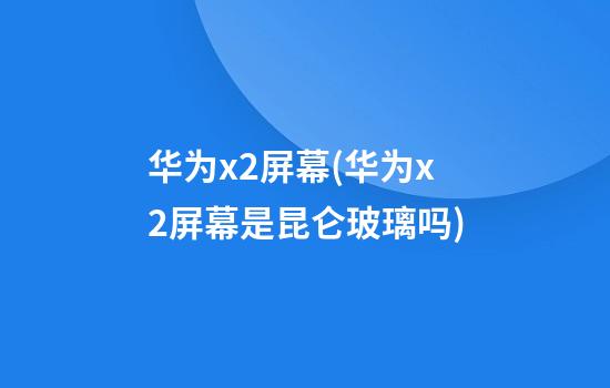 华为x2屏幕(华为x2屏幕是昆仑玻璃吗)