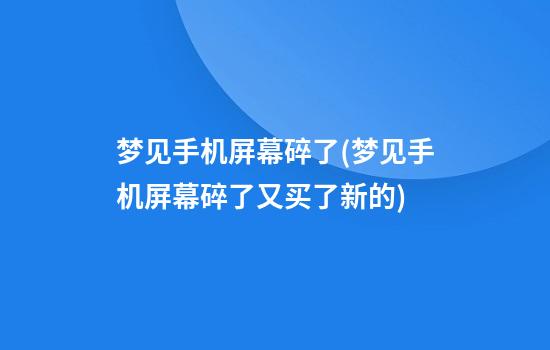 梦见手机屏幕碎了(梦见手机屏幕碎了又买了新的)