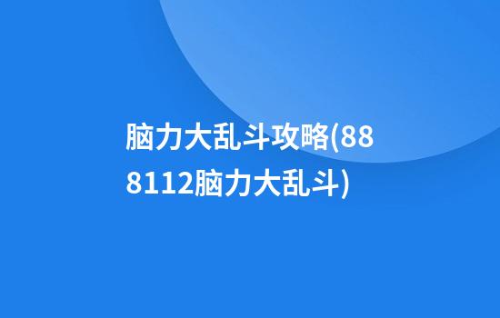 脑力大乱斗攻略(888+112脑力大乱斗)