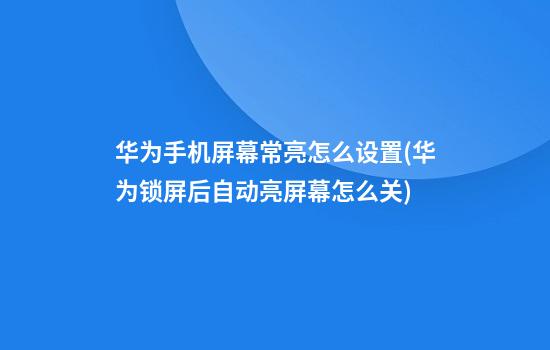 华为手机屏幕常亮怎么设置(华为锁屏后自动亮屏幕怎么关)