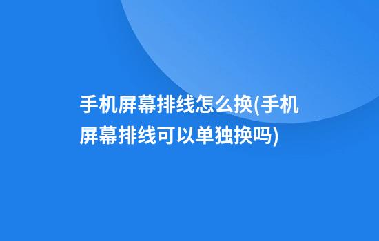 手机屏幕排线怎么换(手机屏幕排线可以单独换吗)