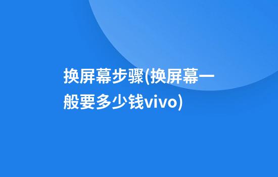 换屏幕步骤(换屏幕一般要多少钱vivo)