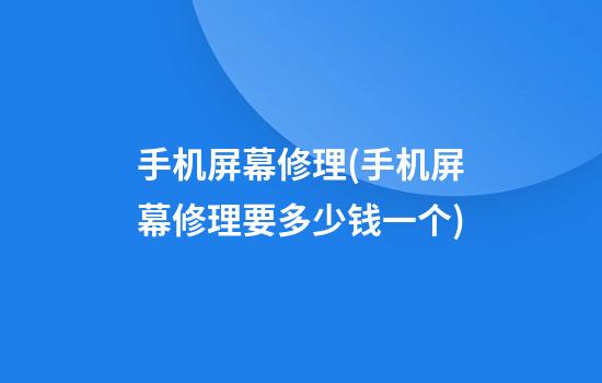 手机屏幕修理(手机屏幕修理要多少钱一个)