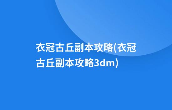 衣冠古丘副本攻略(衣冠古丘副本攻略3dm)