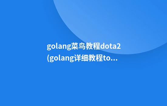 golang菜鸟教程dota2(golang详细教程top大佬)