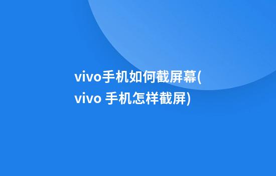 vivo手机如何截屏幕(vivo 手机怎样截屏)