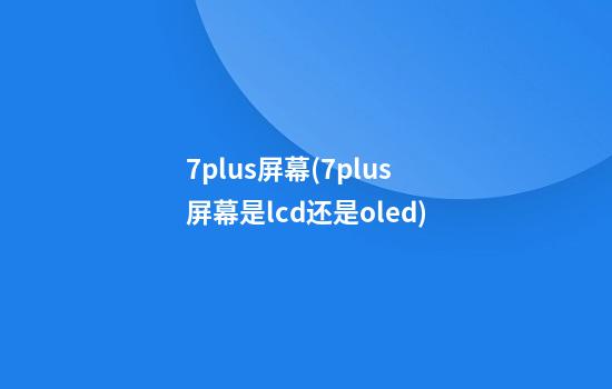 7plus屏幕(7plus屏幕是lcd还是oled)