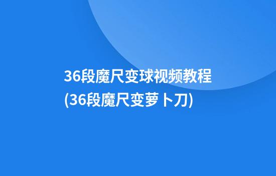 36段魔尺变球视频教程(36段魔尺变萝卜刀)