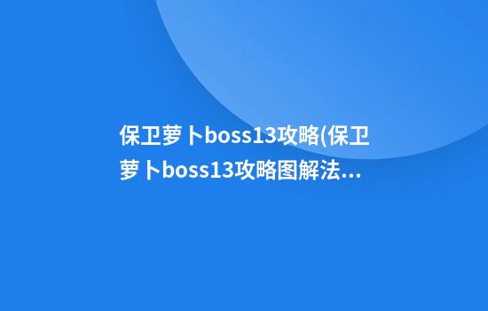 保卫萝卜boss13攻略(保卫萝卜boss13攻略图解法图片大全)