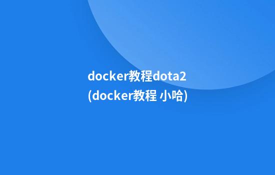 docker教程dota2(docker教程 小哈)