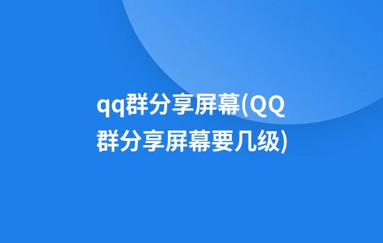 qq群分享屏幕(QQ群分享屏幕要几级)