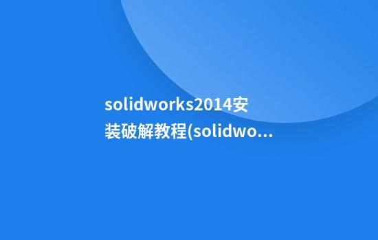 solidworks2014安装破解教程(solidworks2015安装破解教程)